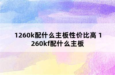 1260k配什么主板性价比高 1260kf配什么主板